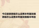 今日更新微信怎么设置半年朋友圈 微信怎么设置半年朋友圈看半年的