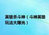 英雄杀斗神（斗神英雄玩法大曝光）