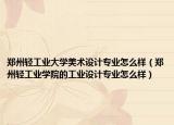 郑州轻工业大学美术设计专业怎么样（郑州轻工业学院的工业设计专业怎么样）