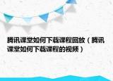 腾讯课堂如何下载课程回放（腾讯课堂如何下载课程的视频）