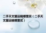 二手天文望远镜哪里买（二手天文望远镜哪里买）