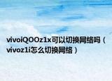 vivoiQOOz1x可以切换网络吗（vivoz1i怎么切换网络）
