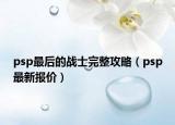 psp最后的战士完整攻略（psp最新报价）