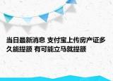 当日最新消息 支付宝上传房产证多久能提额 有可能立马就提额