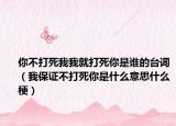 你不打死我我就打死你是谁的台词（我保证不打死你是什么意思什么梗）