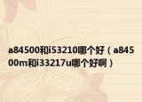 a84500和i53210哪个好（a84500m和i33217u哪个好啊）