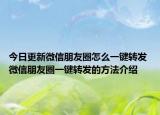 今日更新微信朋友圈怎么一键转发 微信朋友圈一键转发的方法介绍