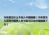 马布里为什么不加入中国国籍（马布里女儿若嫁中国男人老马就可以加中国国籍了么）