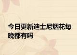 今日更新迪士尼烟花每晚都有吗