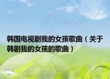 韩国电视剧我的女孩歌曲（关于韩剧我的女孩的歌曲）