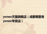 yonex天猫旗舰店（成都哪里有yonex专卖店）