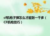 cf机枪子弹怎么才能到一千多（CF机枪技巧）