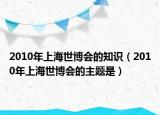 2010年上海世博会的知识（2010年上海世博会的主题是）