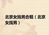 北京女找男合租（北京女找男）