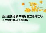 当日最新消息 中枪后会立即死亡吗 人中枪后会马上毙命吗