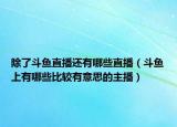 除了斗鱼直播还有哪些直播（斗鱼上有哪些比较有意思的主播）