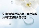 今日更新tcl电视怎么开tcl电视怎么开机直接进入信号源