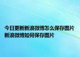 今日更新新浪微博怎么保存图片 新浪微博如何保存图片