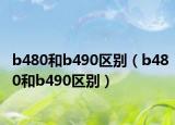 b480和b490区别（b480和b490区别）
