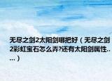 无尽之剑2太阳剑哪把好（无尽之剑2彩虹宝石怎么弄?还有太阳剑属性.....）
