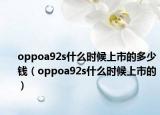 oppoa92s什么时候上市的多少钱（oppoa92s什么时候上市的）