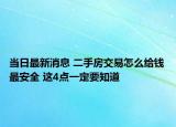 当日最新消息 二手房交易怎么给钱最安全 这4点一定要知道
