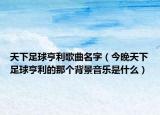 天下足球亨利歌曲名字（今晚天下足球亨利的那个背景音乐是什么）
