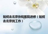 如何去北京协和医院进修（如何去北京找工作）
