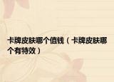 卡牌皮肤哪个值钱（卡牌皮肤哪个有特效）