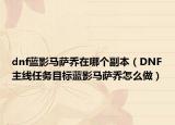 dnf蓝影马萨乔在哪个副本（DNF主线任务目标蓝影马萨乔怎么做）