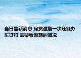 当日最新消息 房贷逾期一次还能办车贷吗 需要看逾期的情况