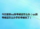 今日更新qq账号被盗怎么办（qq账号被盗怎么办手机号被改了）