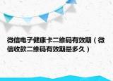 微信电子健康卡二维码有效期（微信收款二维码有效期是多久）