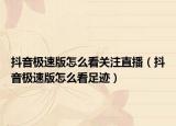 抖音极速版怎么看关注直播（抖音极速版怎么看足迹）