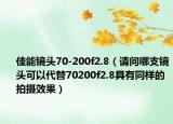 佳能镜头70-200f2.8（请问哪支镜头可以代替70200f2.8具有同样的拍摄效果）