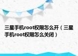三星手机root权限怎么开（三星手机root权限怎么关闭）