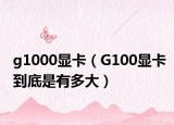 g1000显卡（G100显卡到底是有多大）