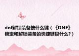 dnf解锁装备按什么键（《DNF》锁定和解锁装备的快捷键是什么?）