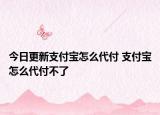 今日更新支付宝怎么代付 支付宝怎么代付不了
