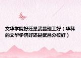 文华学院好还是武昌理工好（华科的文华学院好还是武昌分校好）