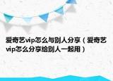 爱奇艺vip怎么与别人分享（爱奇艺vip怎么分享给别人一起用）