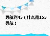 导航到45（什么是155导航）