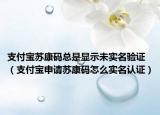 支付宝苏康码总是显示未实名验证（支付宝申请苏康码怎么实名认证）