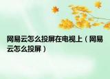 网易云怎么投屏在电视上（网易云怎么投屏）