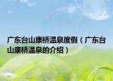 广东台山康桥温泉度假（广东台山康桥温泉的介绍）