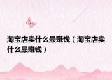 淘宝店卖什么最赚钱（淘宝店卖什么最赚钱）