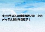小米8手机怎么删除通话记录（小米play怎么删除通话记录）