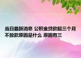 当日最新消息 公积金贷款超三个月不放款原因是什么 原因有三
