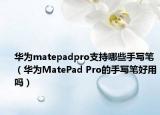 华为matepadpro支持哪些手写笔（华为MatePad Pro的手写笔好用吗）