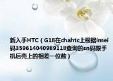 新入手HTC（G18在chahtc上根据imei码359614040989118查询的sn码跟手机后壳上的相差一位数）